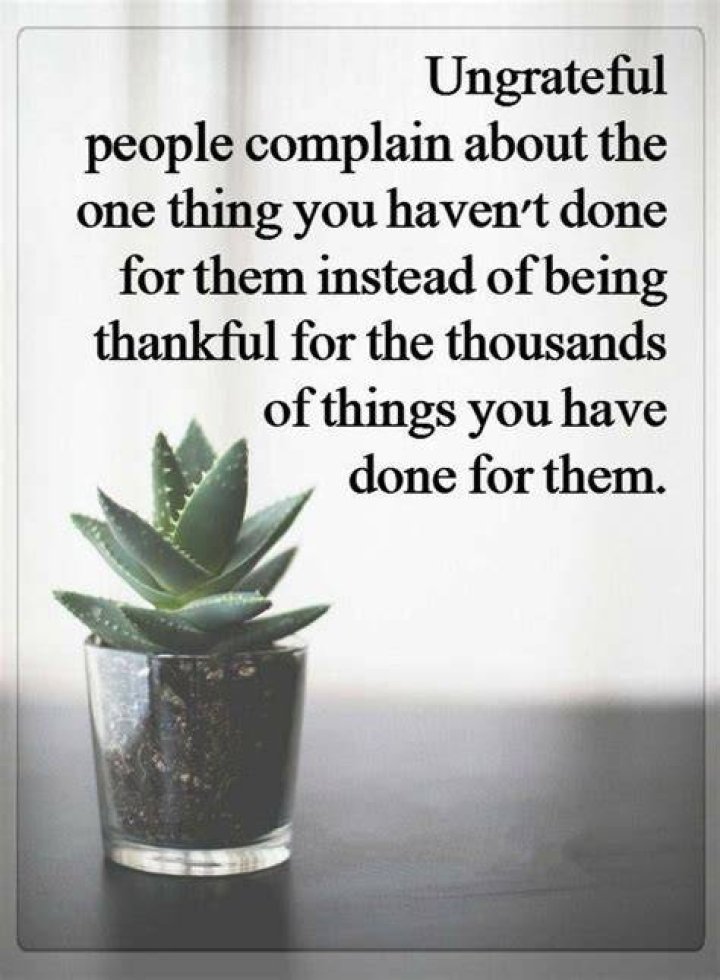 Ungrateful people complain about the one thing you haven't done for